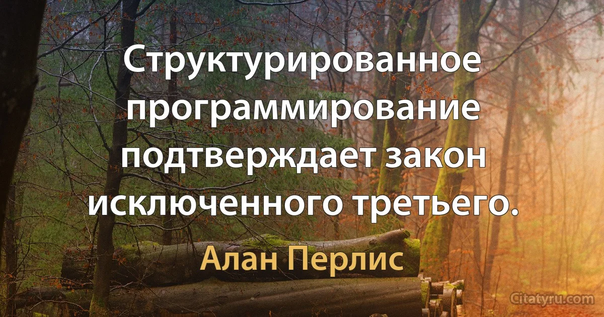 Структурированное программирование подтверждает закон исключенного третьего. (Алан Перлис)