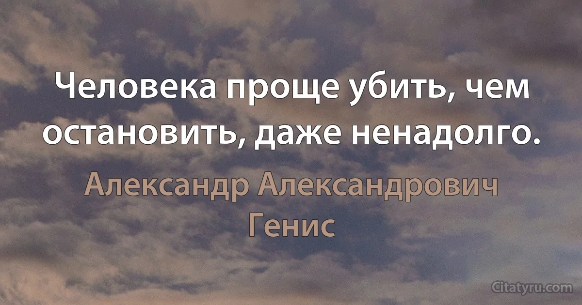 Человека проще убить, чем остановить, даже ненадолго. (Александр Александрович Генис)