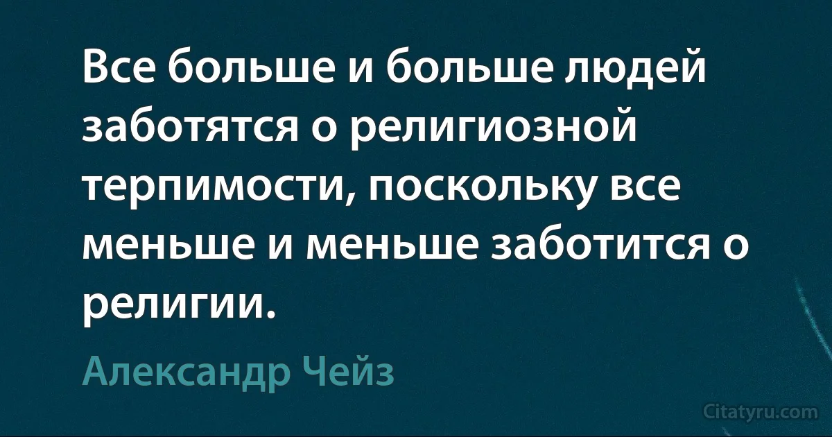 Все больше и больше людей заботятся о религиозной терпимости, поскольку все меньше и меньше заботится о религии. (Александр Чейз)