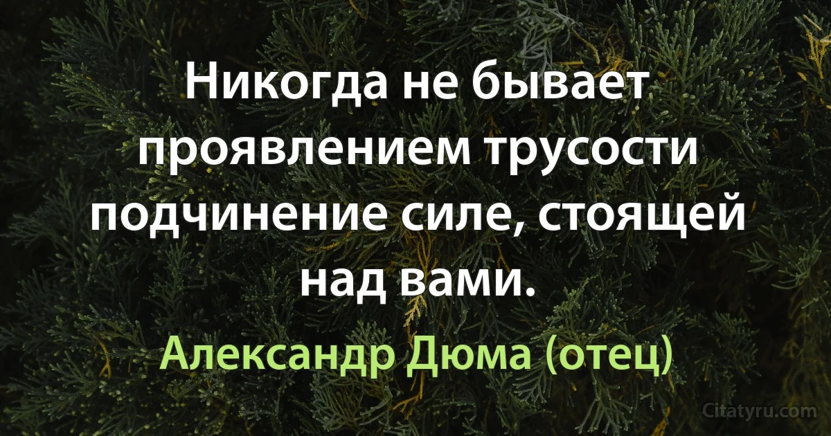 Никогда не бывает проявлением трусости подчинение силе, стоящей над вами. (Александр Дюма (отец))