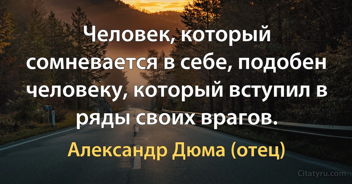 Человек, который сомневается в себе, подобен человеку, который вступил в ряды своих врагов. (Александр Дюма (отец))