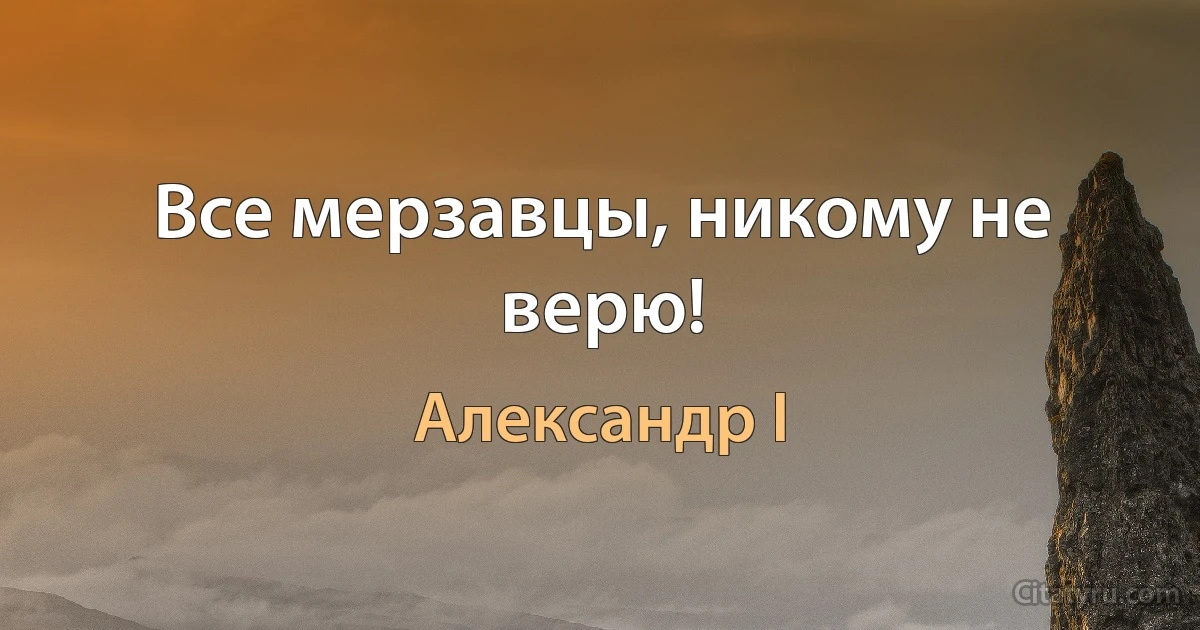 Все мерзавцы, никому не верю! (Александр I)