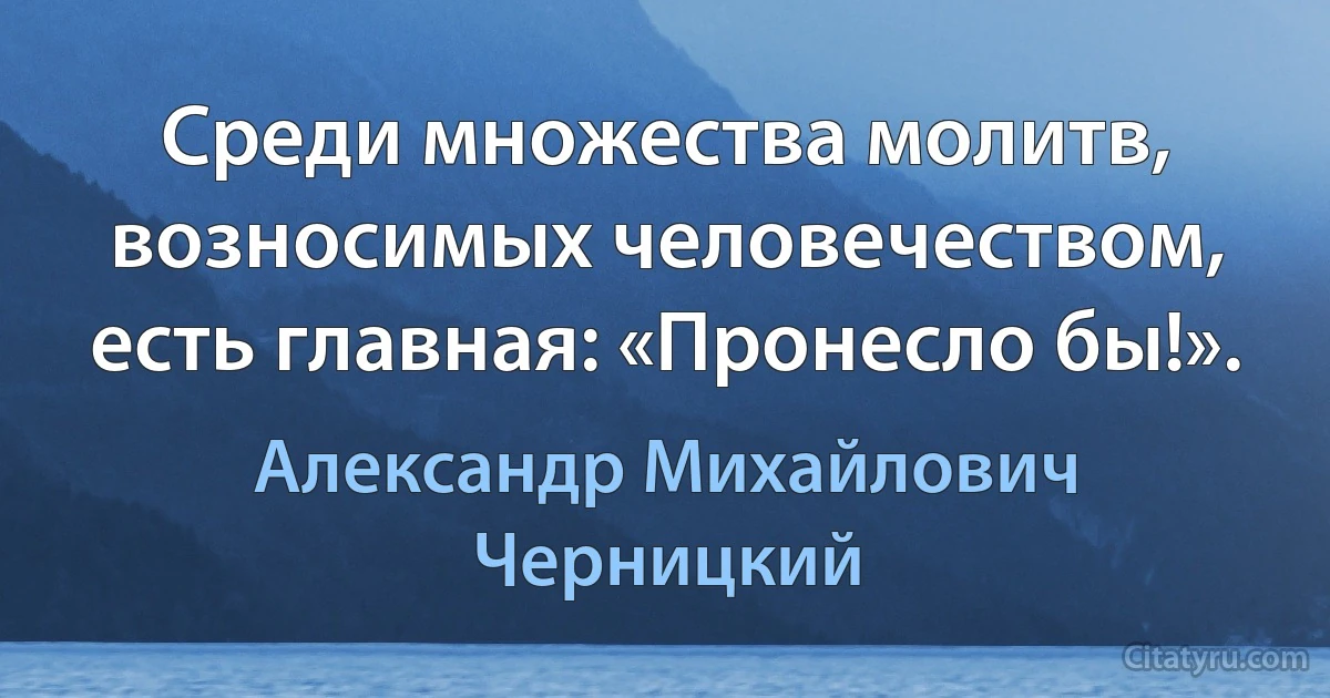 Среди множества молитв, возносимых человечеством, есть главная: «Пронесло бы!». (Александр Михайлович Черницкий)