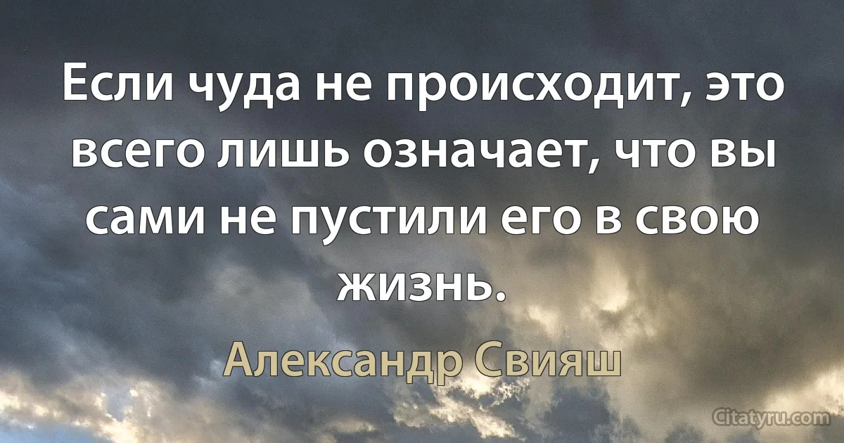 Если чуда не происходит, это всего лишь означает, что вы сами не пустили его в свою жизнь. (Александр Свияш)