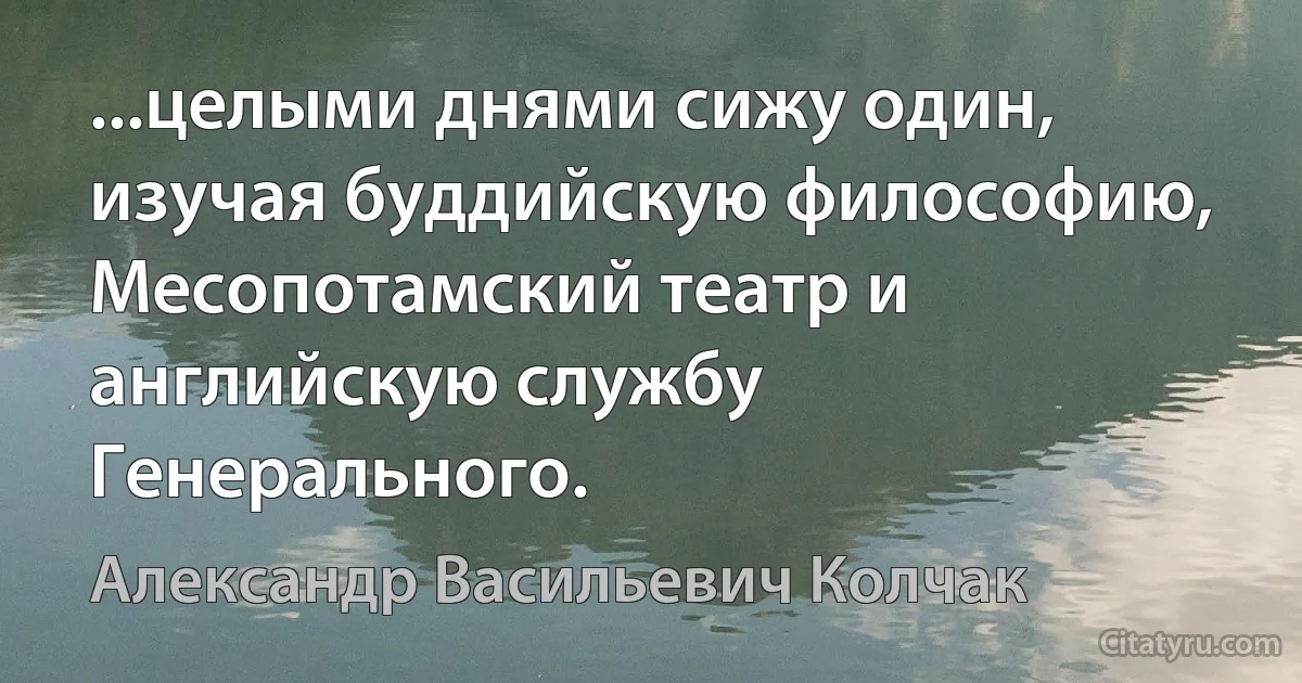 ...целыми днями сижу один, изучая буддийскую философию, Месопотамский театр и английскую службу Генерального. (Александр Васильевич Колчак)