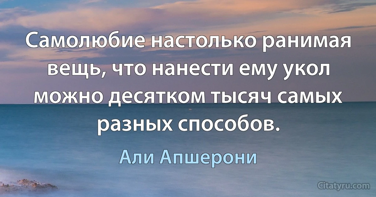 Самолюбие настолько ранимая вещь, что нанести ему укол можно десятком тысяч самых разных способов. (Али Апшерони)