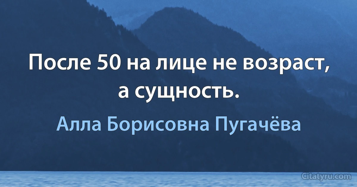 После 50 на лице не возраст, а сущность. (Алла Борисовна Пугачёва)