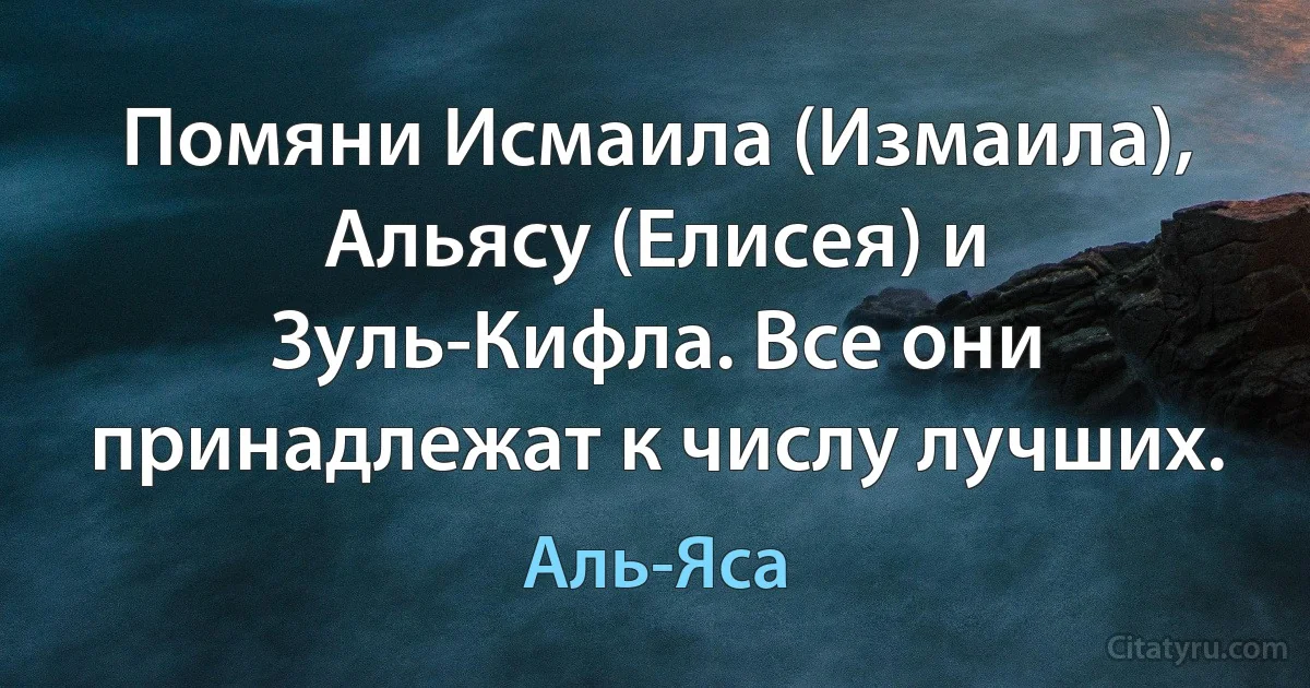 Помяни Исмаила (Измаила), Альясу (Елисея) и Зуль-Кифла. Все они принадлежат к числу лучших. (Аль-Яса)