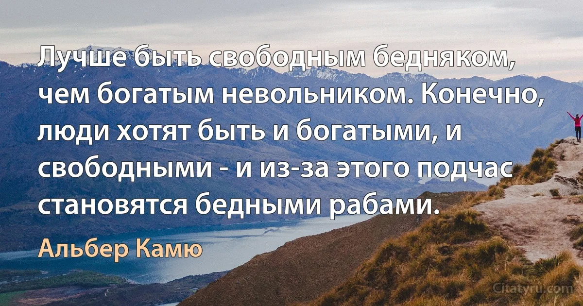 Лучше быть свободным бедняком, чем богатым невольником. Конечно, люди хотят быть и богатыми, и свободными - и из-за этого подчас становятся бедными рабами. (Альбер Камю)