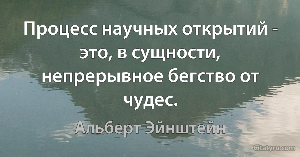 Процесс научных открытий - это, в сущности, непрерывное бегство от чудес. (Альберт Эйнштейн)