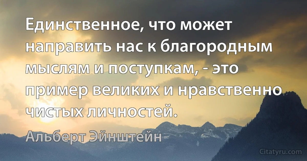 Единственное, что может направить нас к благородным мыслям и поступкам, - это пример великих и нравственно чистых личностей. (Альберт Эйнштейн)