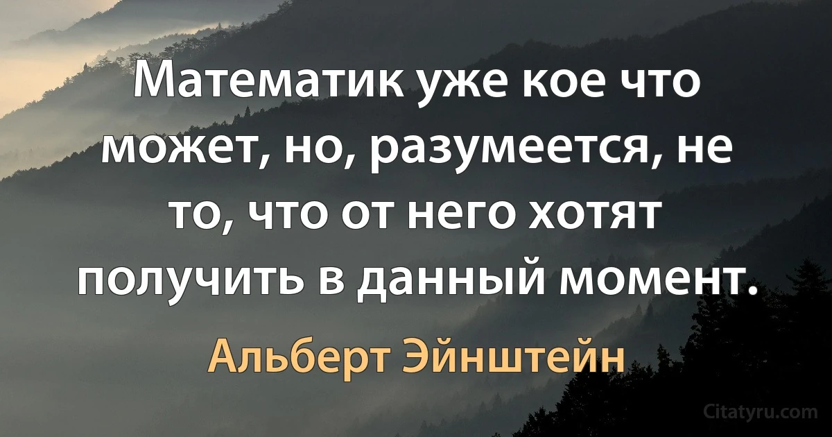 Математик уже кое что может, но, разумеется, не то, что от него хотят получить в данный момент. (Альберт Эйнштейн)