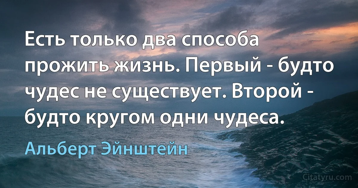 Есть только два способа прожить жизнь. Первый - будто чудес не существует. Второй - будто кругом одни чудеса. (Альберт Эйнштейн)