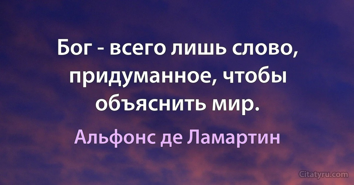 Бог - всего лишь слово, придуманное, чтобы объяснить мир. (Альфонс де Ламартин)