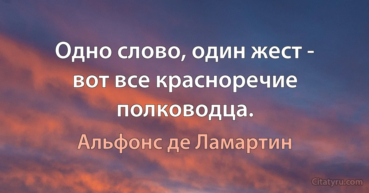 Одно слово, один жест - вот все красноречие полководца. (Альфонс де Ламартин)