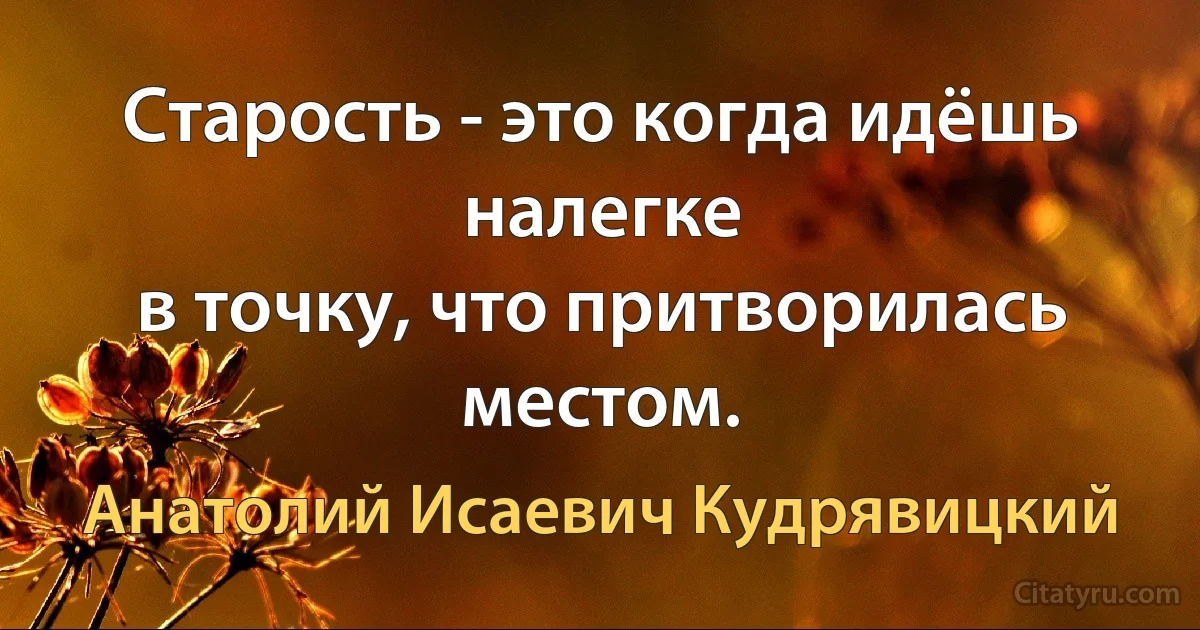 Старость - это когда идёшь налегке
в точку, что притворилась местом. (Анатолий Исаевич Кудрявицкий)