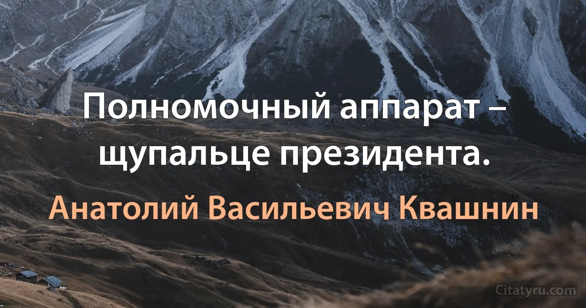 Полномочный аппарат – щупальце президента. (Анатолий Васильевич Квашнин)