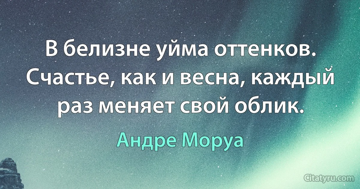 В белизне уйма оттенков. Счастье, как и весна, каждый раз меняет свой облик. (Андре Моруа)