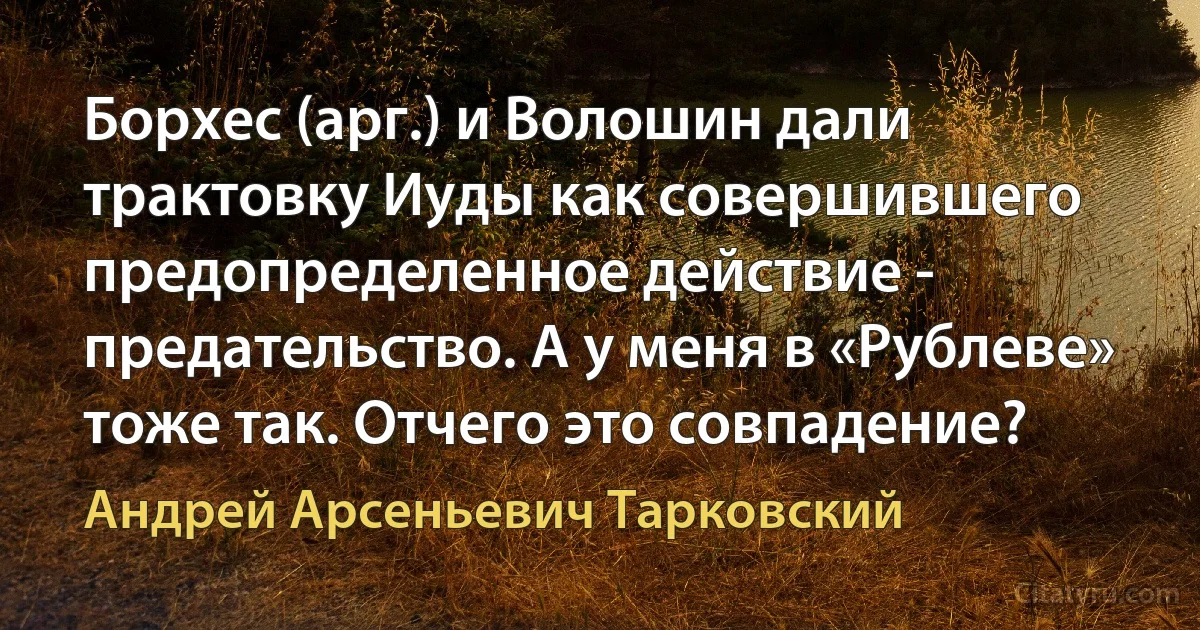 Борхес (арг.) и Волошин дали трактовку Иуды как совершившего предопределенное действие - предательство. А у меня в «Рублеве» тоже так. Отчего это совпадение? (Андрей Арсеньевич Тарковский)