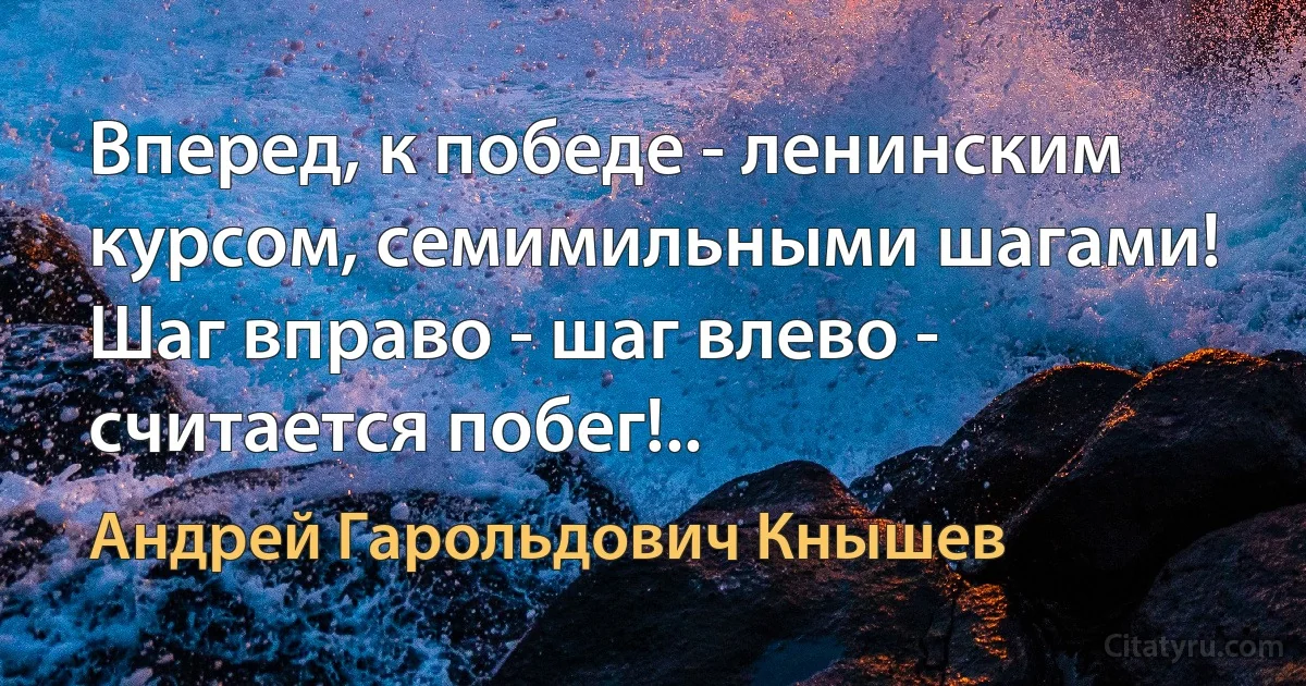 Вперед, к победе - ленинским курсом, семимильными шагами! Шаг вправо - шаг влево - считается побег!.. (Андрей Гарольдович Кнышев)