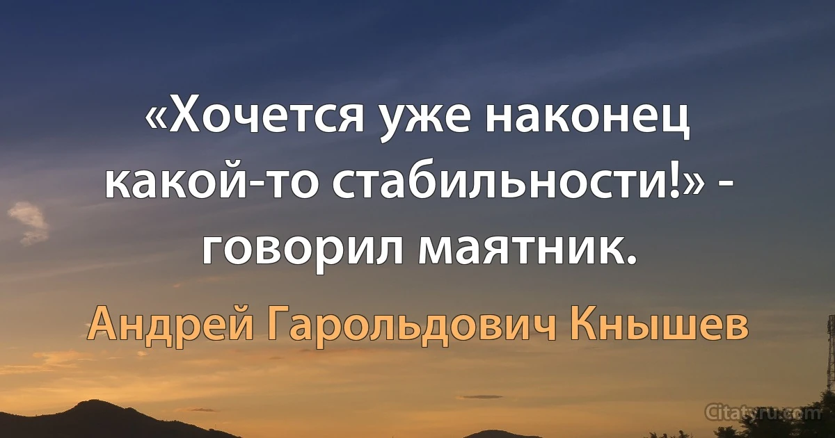 «Хочется уже наконец какой-то стабильности!» - говорил маятник. (Андрей Гарольдович Кнышев)