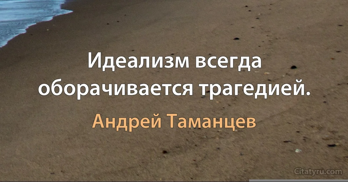 Идеализм всегда оборачивается трагедией. (Андрей Таманцев)