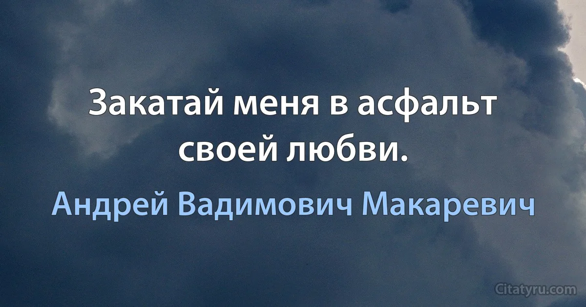 Закатай меня в асфальт своей любви. (Андрей Вадимович Макаревич)