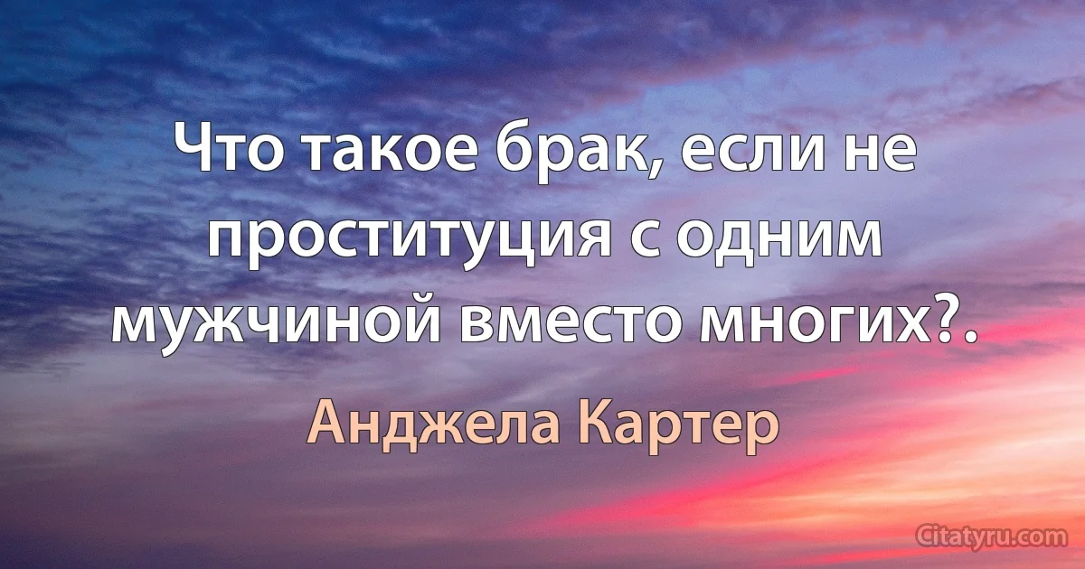 Что такое брак, если не проституция с одним мужчиной вместо многих?. (Анджела Картер)