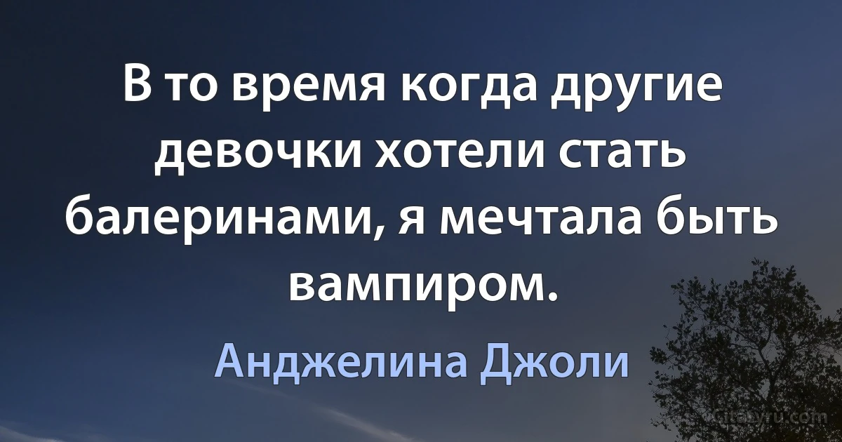 В то время когда другие девочки хотели стать балеринами, я мечтала быть вампиром. (Анджелина Джоли)