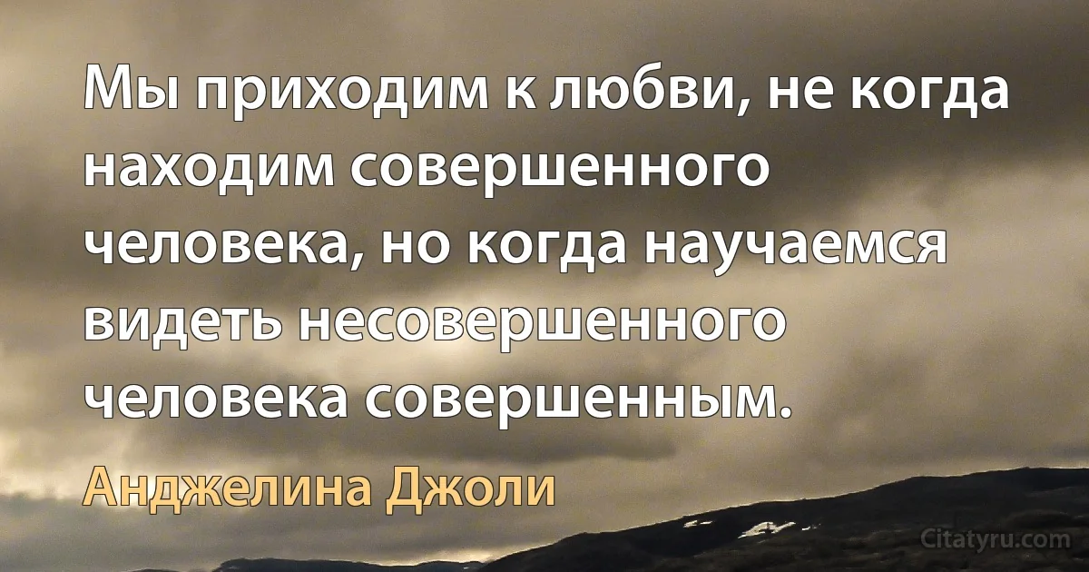 Мы приходим к любви, не когда находим совершенного человека, но когда научаемся видеть несовершенного человека совершенным. (Анджелина Джоли)