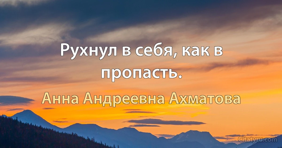 Рухнул в себя, как в пропасть. (Анна Андреевна Ахматова)