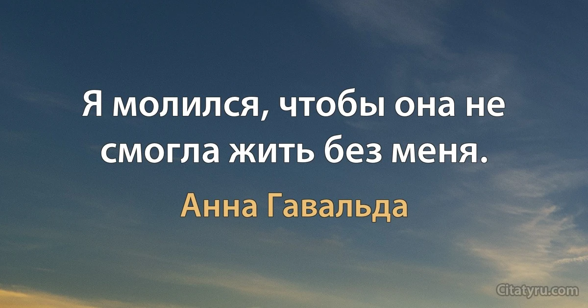 Я молился, чтобы она не смогла жить без меня. (Анна Гавальда)