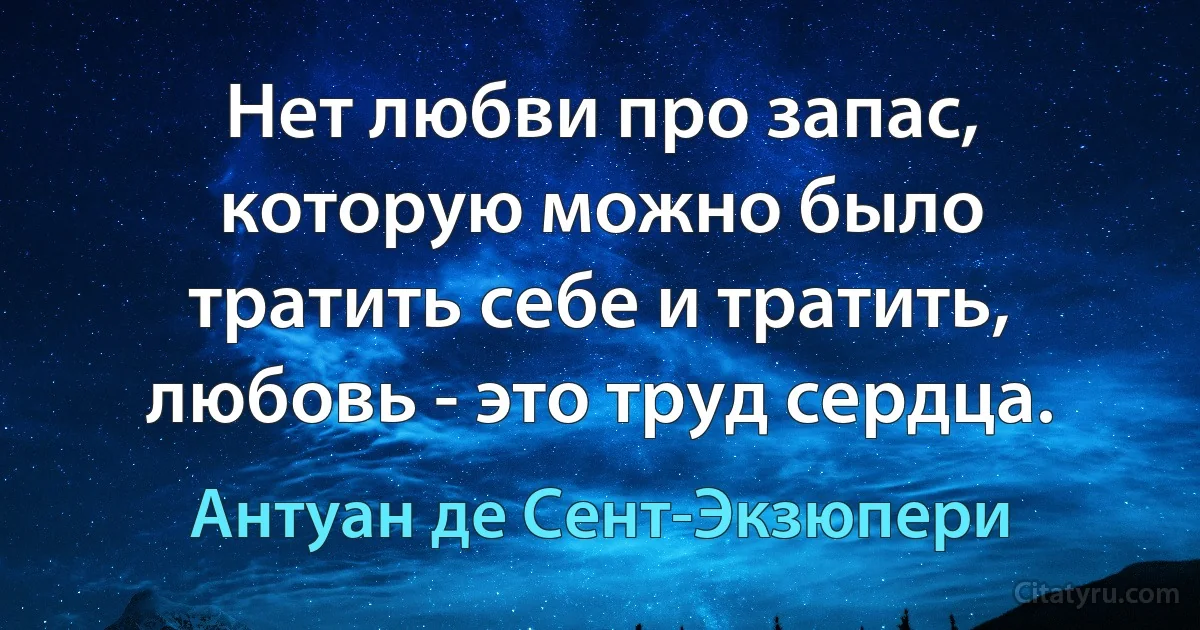 Нет любви про запас, которую можно было тратить себе и тратить, любовь - это труд сердца. (Антуан де Сент-Экзюпери)