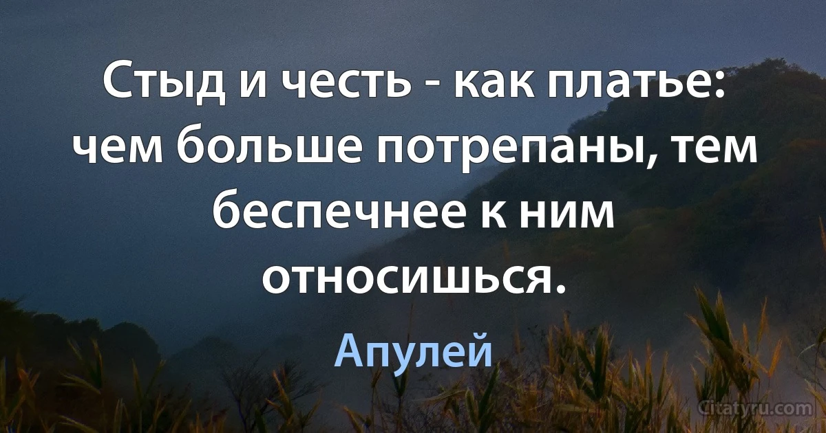 Стыд и честь - как платье: чем больше потрепаны, тем беспечнее к ним относишься. (Апулей)