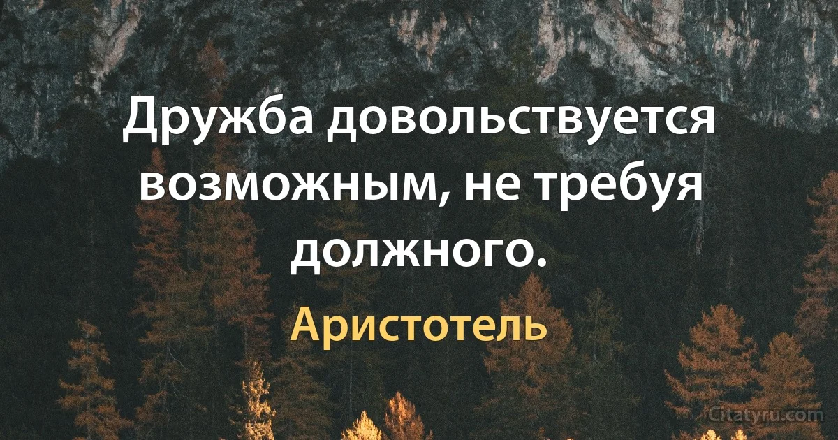 Дружба довольствуется возможным, не требуя должного. (Аристотель)