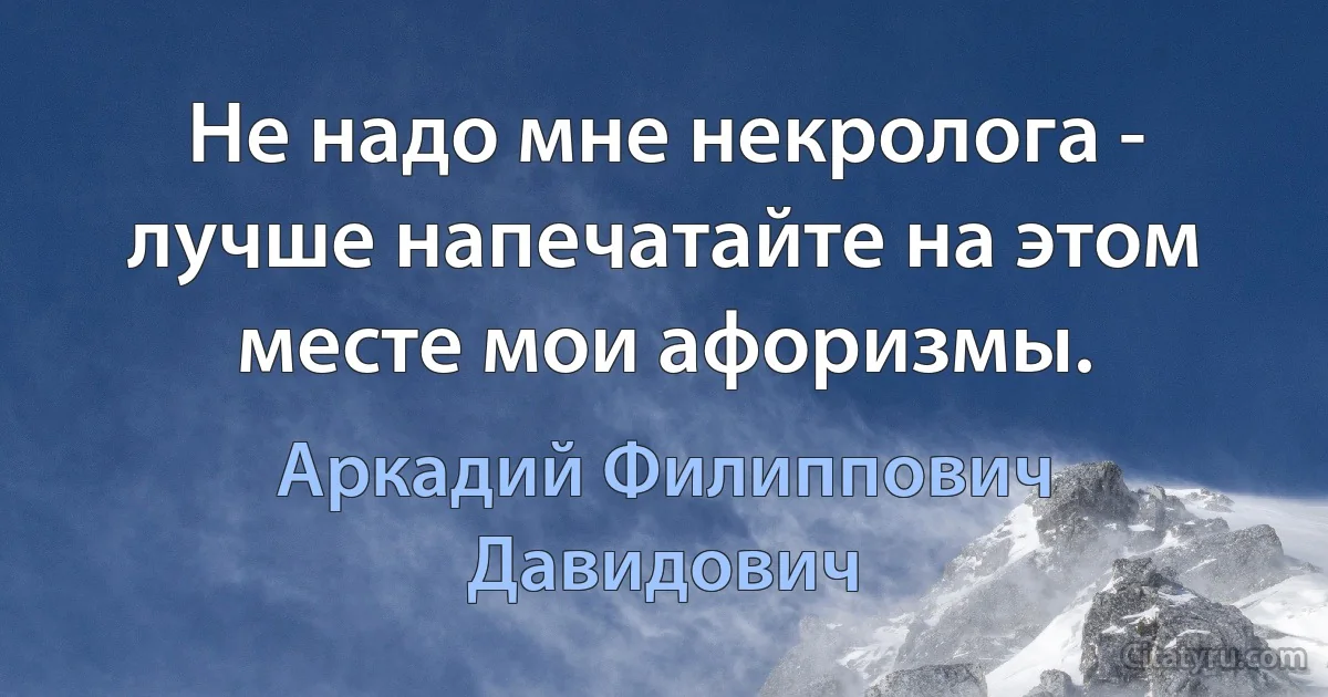 Не надо мне некролога - лучше напечатайте на этом месте мои афоризмы. (Аркадий Филиппович Давидович)