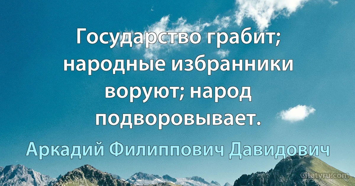 Государство грабит; народные избранники воруют; народ подворовывает. (Аркадий Филиппович Давидович)