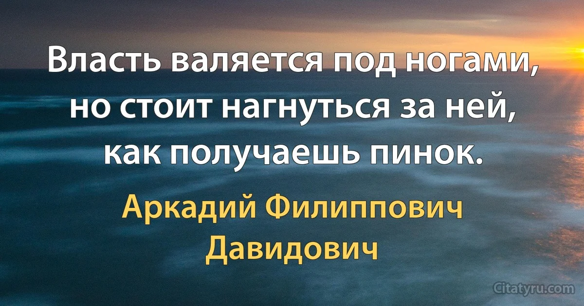 Власть валяется под ногами, но стоит нагнуться за ней, как получаешь пинок. (Аркадий Филиппович Давидович)