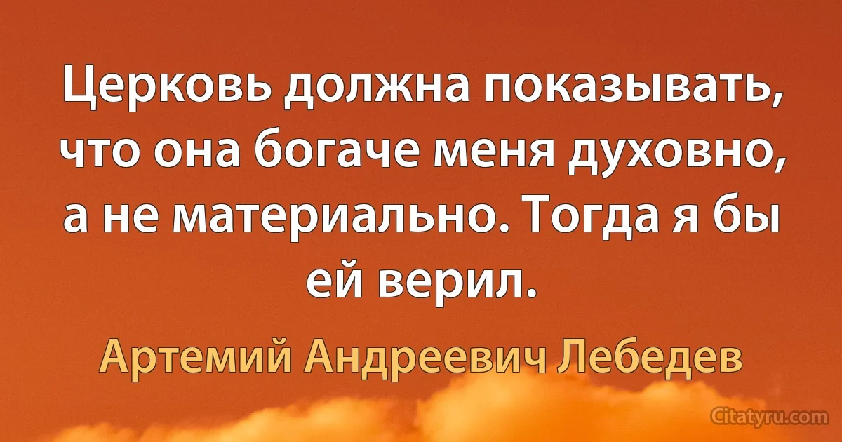 Церковь должна показывать, что она богаче меня духовно, а не материально. Тогда я бы ей верил. (Артемий Андреевич Лебедев)