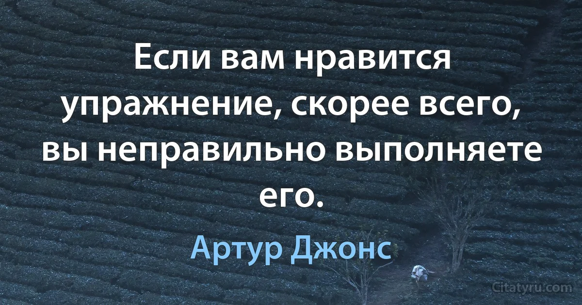 Если вам нравится упражнение, скорее всего, вы неправильно выполняете его. (Артур Джонс)