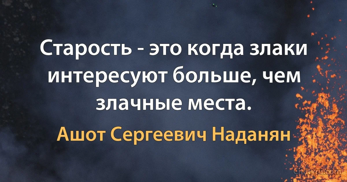 Старость - это когда злаки интересуют больше, чем злачные места. (Ашот Сергеевич Наданян)