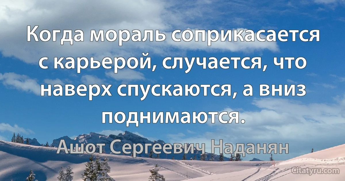 Когда мораль соприкасается с карьерой, случается, что наверх спускаются, а вниз поднимаются. (Ашот Сергеевич Наданян)