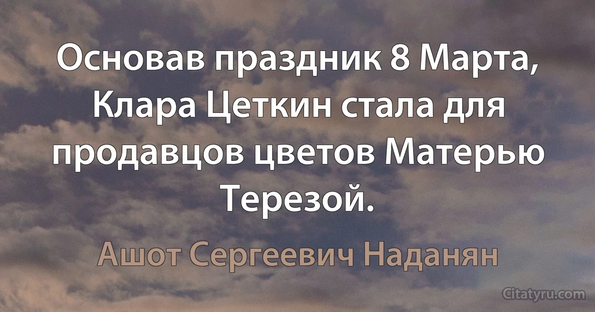 Основав праздник 8 Марта, Клара Цеткин стала для продавцов цветов Матерью Терезой. (Ашот Сергеевич Наданян)