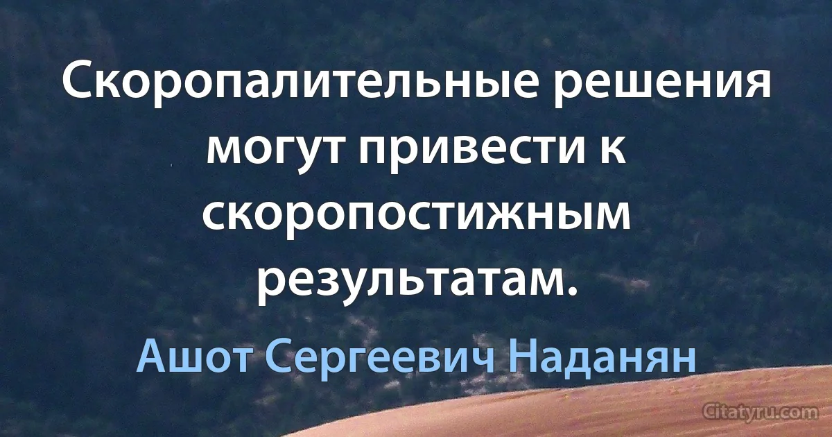 Скоропалительные решения могут привести к скоропостижным результатам. (Ашот Сергеевич Наданян)