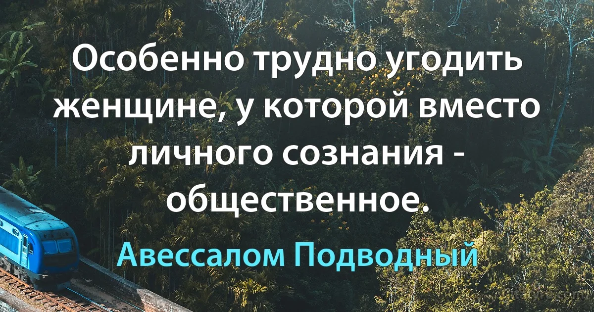 Особенно трудно угодить женщине, у которой вместо личного сознания - общественное. (Авессалом Подводный)