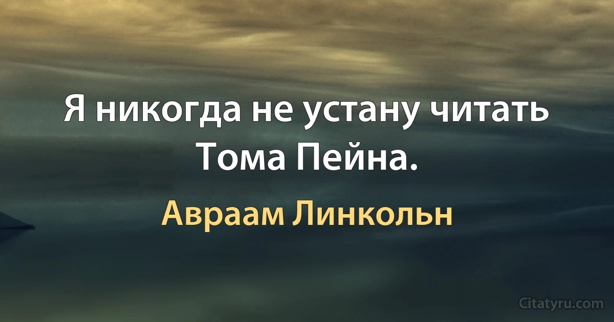 Я никогда не устану читать Тома Пейна. (Авраам Линкольн)