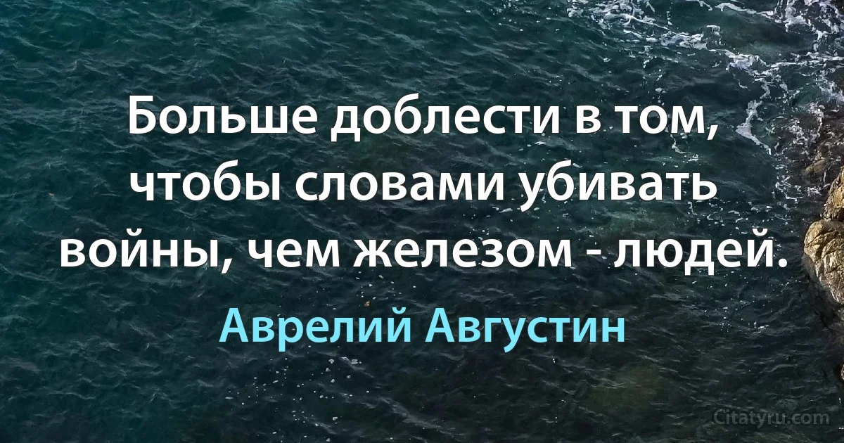 Больше доблести в том, чтобы словами убивать войны, чем железом - людей. (Аврелий Августин)