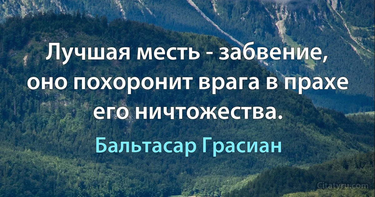 Лучшая месть - забвение, оно похоронит врага в прахе его ничтожества. (Бальтасар Грасиан)