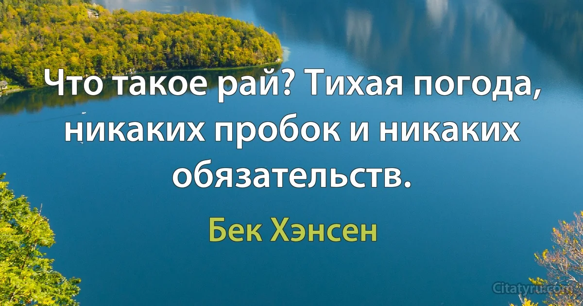 Что такое рай? Тихая погода, никаких пробок и никаких обязательств. (Бек Хэнсен)