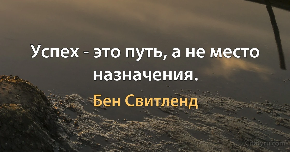 Успех - это путь, а не место назначения. (Бен Свитленд)